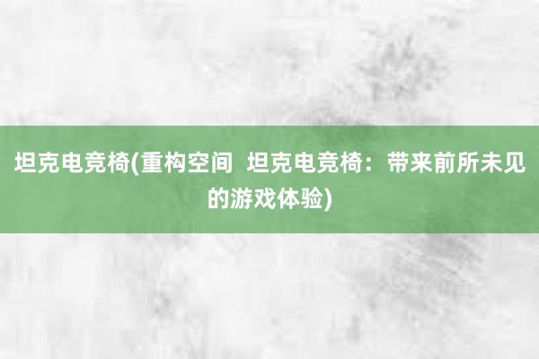 坦克电竞椅(重构空间  坦克电竞椅：带来前所未见的游戏体验)