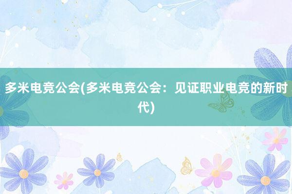 多米电竞公会(多米电竞公会：见证职业电竞的新时代)