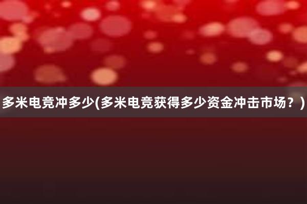 多米电竞冲多少(多米电竞获得多少资金冲击市场？)