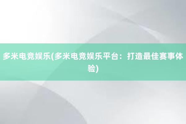 多米电竞娱乐(多米电竞娱乐平台：打造最佳赛事体验)