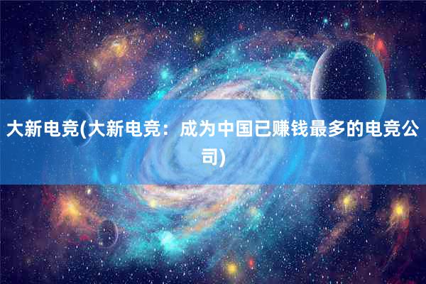 大新电竞(大新电竞：成为中国已赚钱最多的电竞公司)