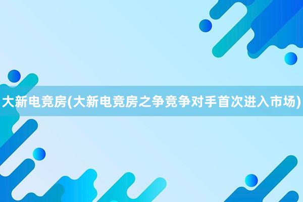 大新电竞房(大新电竞房之争竞争对手首次进入市场)