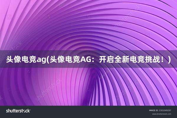 头像电竞ag(头像电竞AG：开启全新电竞挑战！)