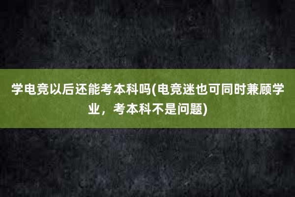 学电竞以后还能考本科吗(电竞迷也可同时兼顾学业，考本科不是问题)