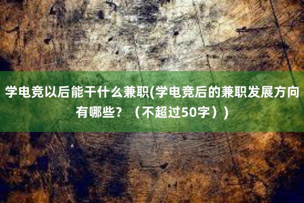 学电竞以后能干什么兼职(学电竞后的兼职发展方向有哪些？（不超过50字）)