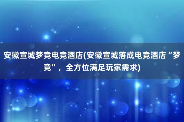 安徽宣城梦竞电竞酒店(安徽宣城落成电竞酒店“梦竞”，全方位满足玩家需求)