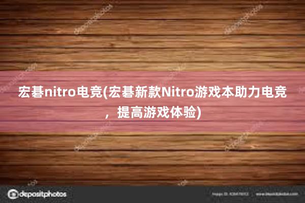 宏碁nitro电竞(宏碁新款Nitro游戏本助力电竞，提高游戏体验)