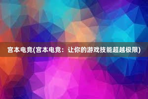 宫本电竞(宫本电竞：让你的游戏技能超越极限)