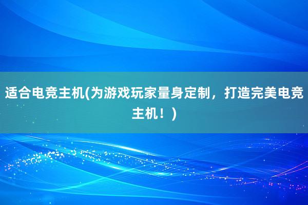 适合电竞主机(为游戏玩家量身定制，打造完美电竞主机！)