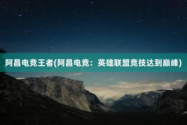 阿昌电竞王者(阿昌电竞：英雄联盟竞技达到巅峰)