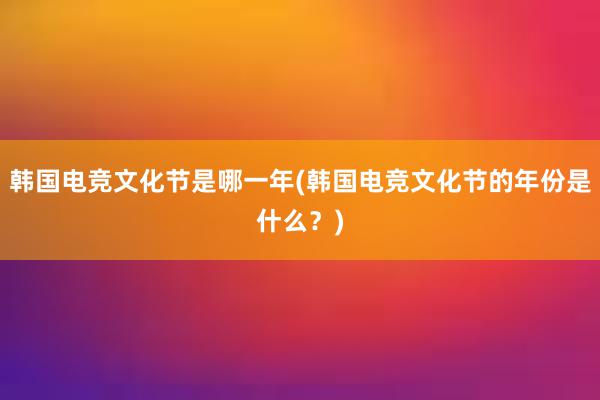 韩国电竞文化节是哪一年(韩国电竞文化节的年份是什么？)