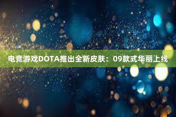 电竞游戏DOTA推出全新皮肤：09款式华丽上线