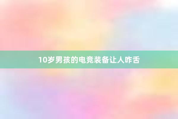 10岁男孩的电竞装备让人咋舌