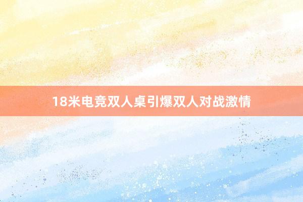 18米电竞双人桌引爆双人对战激情