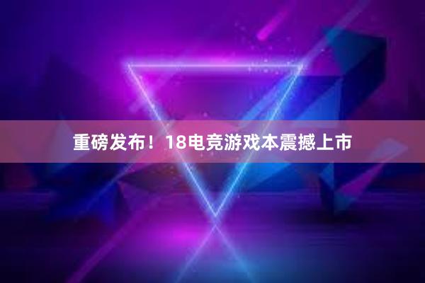 重磅发布！18电竞游戏本震撼上市