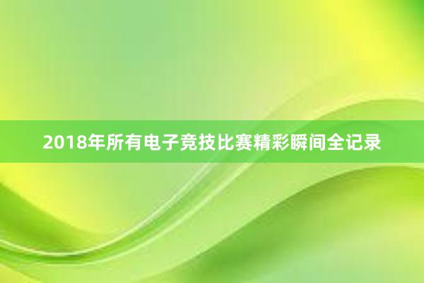 2018年所有电子竞技比赛精彩瞬间全记录