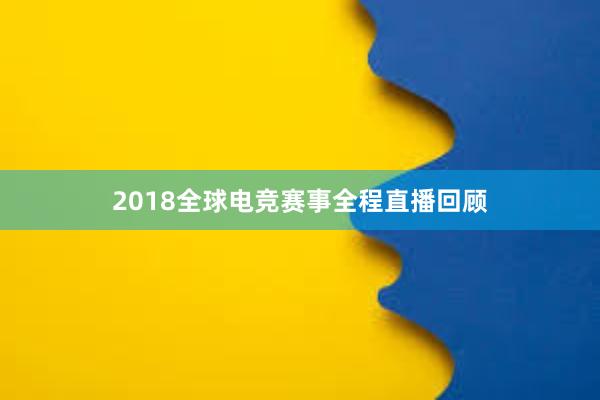 2018全球电竞赛事全程直播回顾