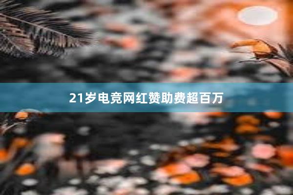 21岁电竞网红赞助费超百万