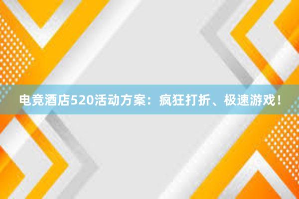 电竞酒店520活动方案：疯狂打折、极速游戏！