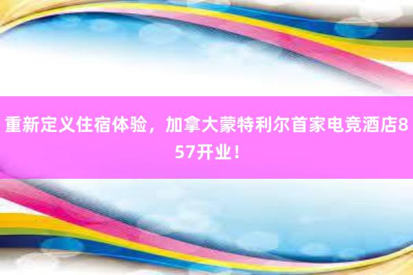 重新定义住宿体验，加拿大蒙特利尔首家电竞酒店857开业！