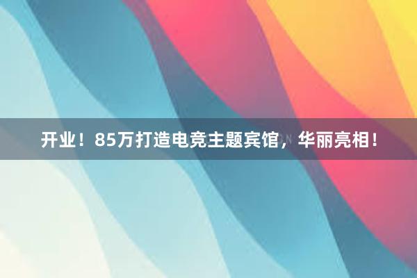 开业！85万打造电竞主题宾馆，华丽亮相！