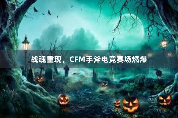 战魂重现，CFM手斧电竞赛场燃爆