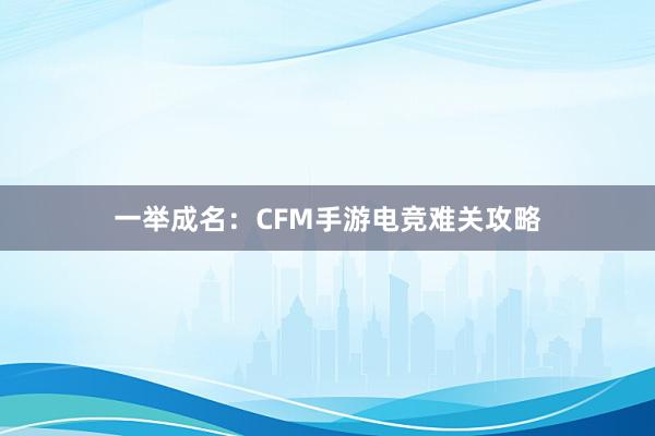 一举成名：CFM手游电竞难关攻略