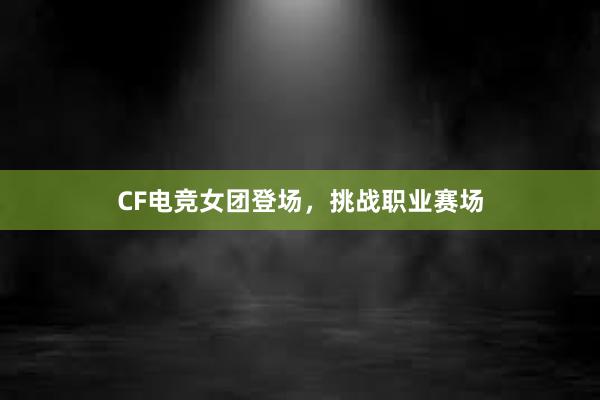 CF电竞女团登场，挑战职业赛场