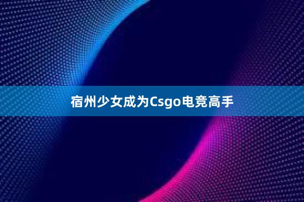 宿州少女成为Csgo电竞高手