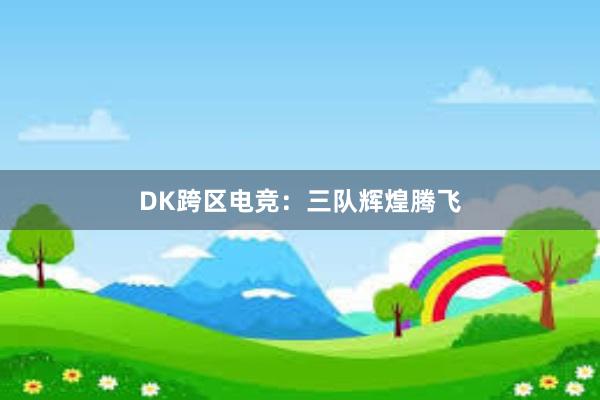 DK跨区电竞：三队辉煌腾飞