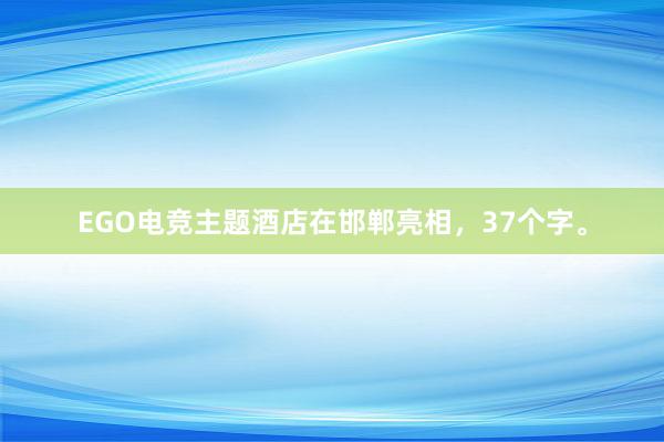 EGO电竞主题酒店在邯郸亮相，37个字。