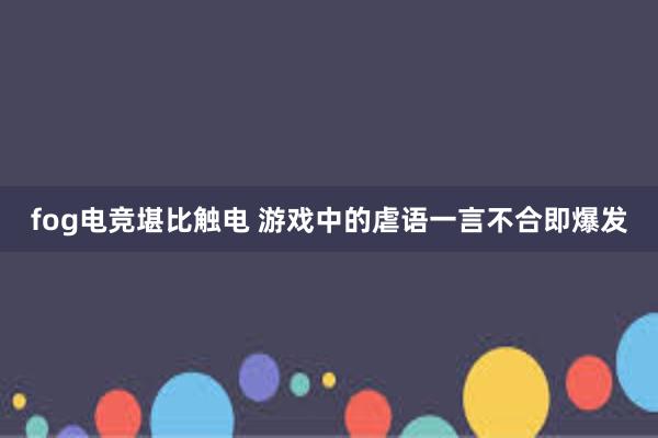 fog电竞堪比触电 游戏中的虐语一言不合即爆发