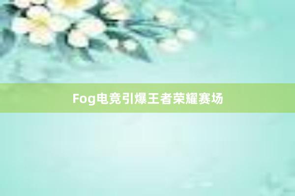 Fog电竞引爆王者荣耀赛场