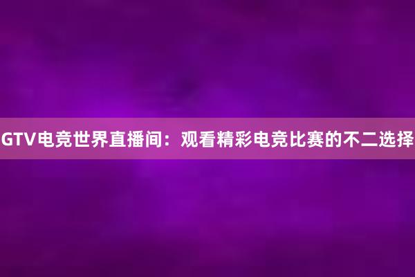 GTV电竞世界直播间：观看精彩电竞比赛的不二选择