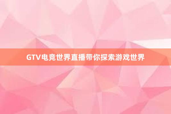 GTV电竞世界直播带你探索游戏世界