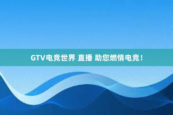 GTV电竞世界 直播 助您燃情电竞！