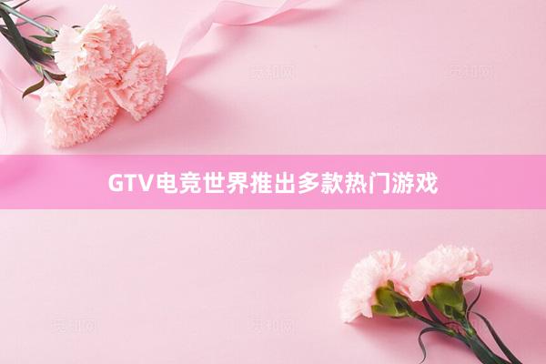 GTV电竞世界推出多款热门游戏