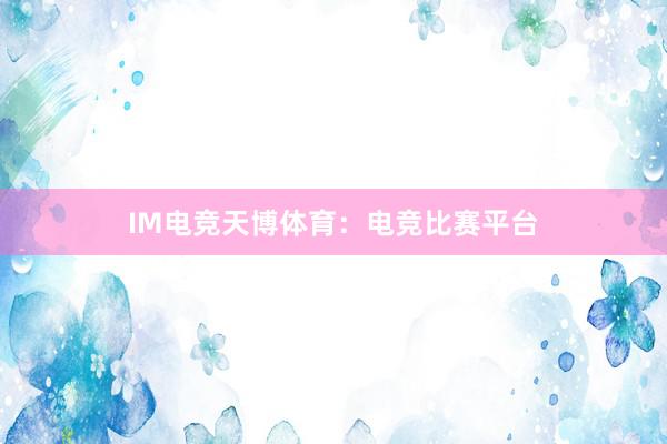 IM电竞天博体育：电竞比赛平台