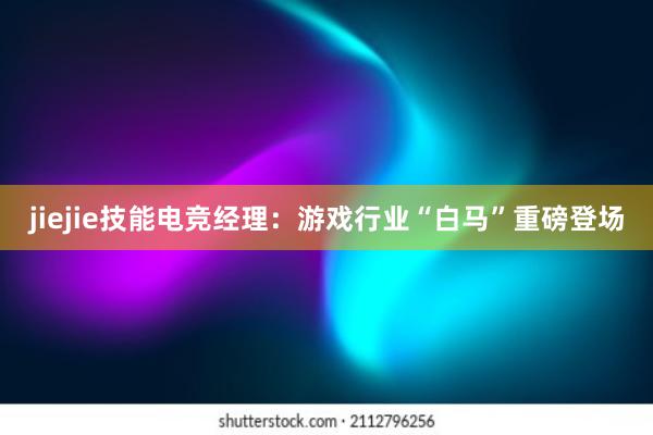 jiejie技能电竞经理：游戏行业“白马”重磅登场