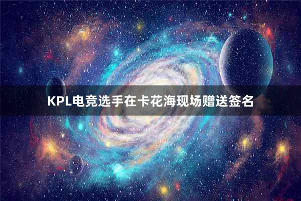 KPL电竞选手在卡花海现场赠送签名