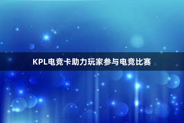 KPL电竞卡助力玩家参与电竞比赛