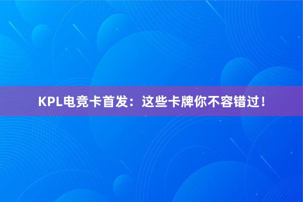 KPL电竞卡首发：这些卡牌你不容错过！