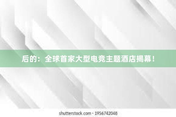 后的：全球首家大型电竞主题酒店揭幕！