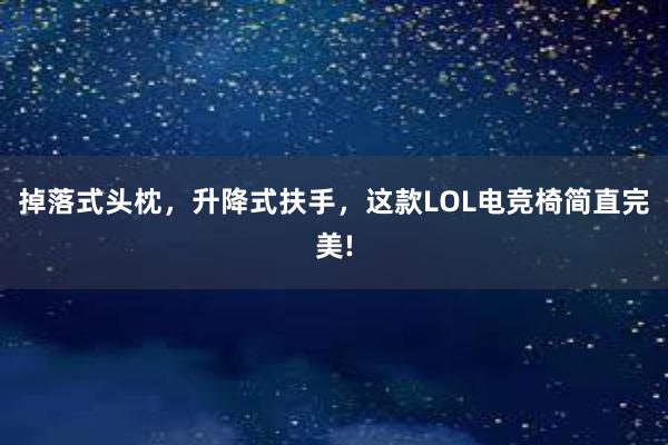 掉落式头枕，升降式扶手，这款LOL电竞椅简直完美!