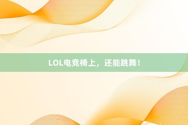 LOL电竞椅上，还能跳舞！