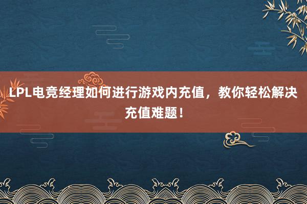 LPL电竞经理如何进行游戏内充值，教你轻松解决充值难题！