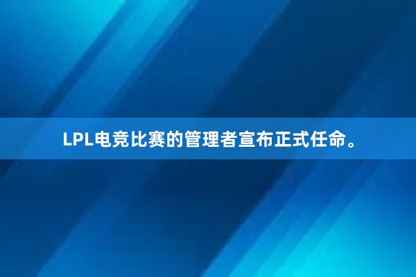 LPL电竞比赛的管理者宣布正式任命。