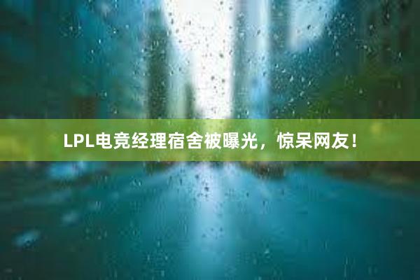 LPL电竞经理宿舍被曝光，惊呆网友！