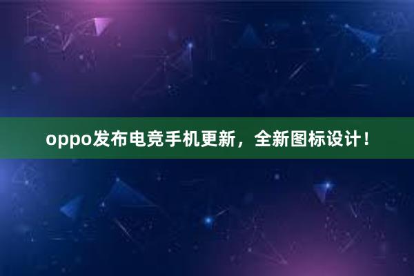 oppo发布电竞手机更新，全新图标设计！