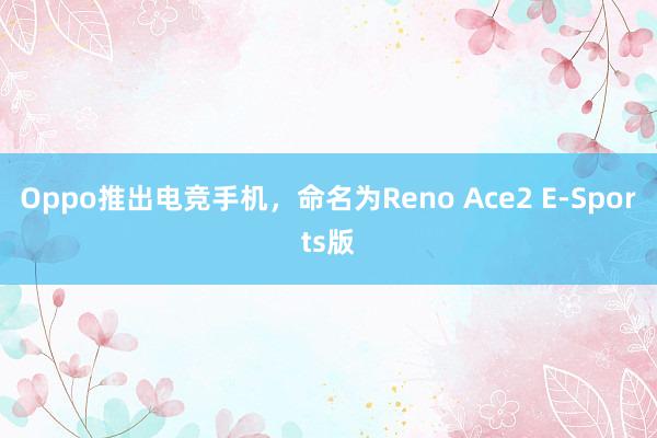 Oppo推出电竞手机，命名为Reno Ace2 E-Sports版